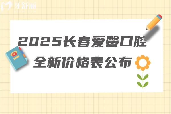 2025長春愛馨口腔全新價格表公布：種牙1280元起矯正3500元起補牙99元起等