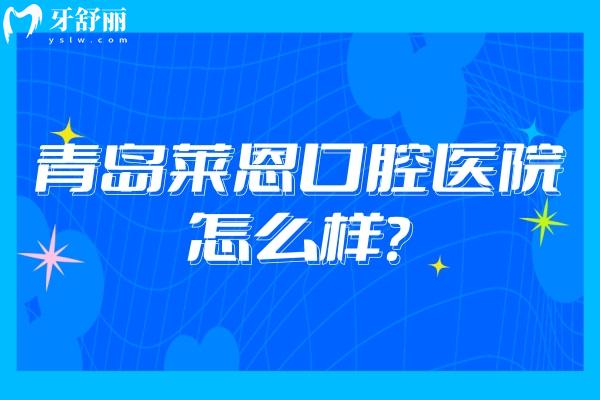 青島萊恩口腔醫(yī)院怎么樣？醫(yī)生技術(shù)好/服務(wù)好/環(huán)境好且性價(jià)比高