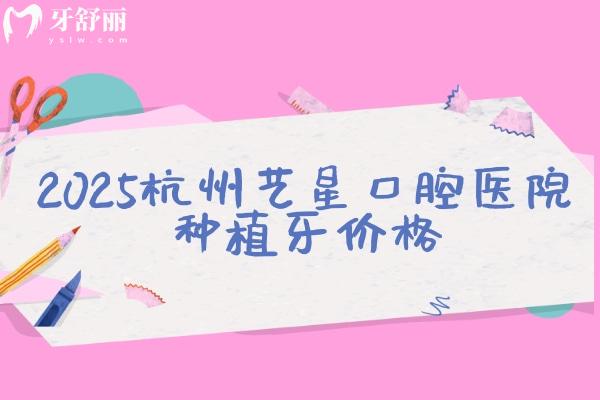2025杭州藝星口腔醫(yī)院種植牙價(jià)格，單顆/半口/全口價(jià)格齊全種植牙優(yōu)勢多