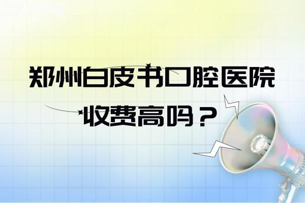 鄭州白皮書口腔醫(yī)院收費(fèi)高嗎？收費(fèi)并不高