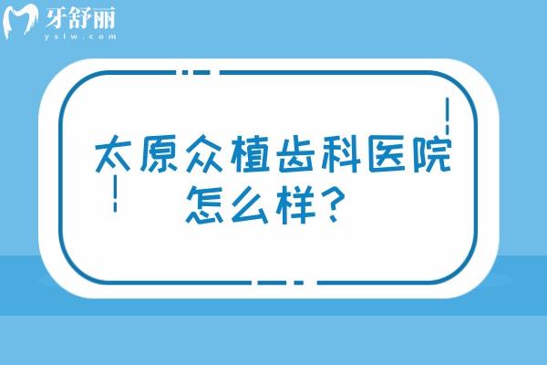 太原眾植齒科醫(yī)院怎么樣？從醫(yī)院簡介、醫(yī)生介紹、設備、環(huán)境等方面詳細分析