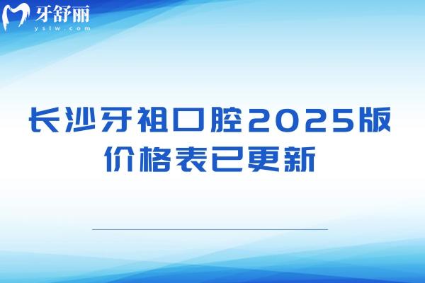 長沙牙祖口腔2025版價格表已更新，種植牙1980起矯正6000起補(bǔ)牙180起等
