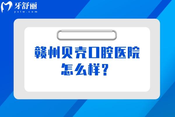 贛州貝殼口腔醫(yī)院怎么樣？醫(yī)院正規(guī)/醫(yī)生技術(shù)好/價格性價比高