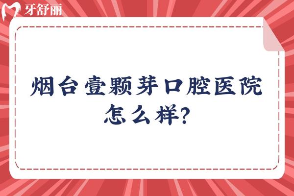 煙臺(tái)壹顆芽口腔醫(yī)院怎么樣？詳細(xì)分享種植/矯正/修復(fù)醫(yī)生附上醫(yī)院簡(jiǎn)介和地址
