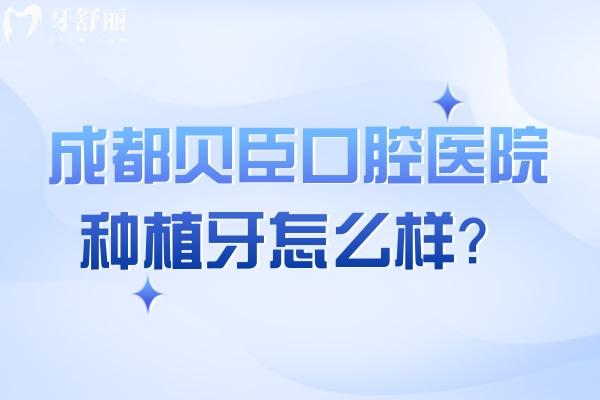 成都貝臣口腔醫(yī)院種植牙怎么樣？種植醫(yī)生技術(shù)高/種植體選擇多/種植性價(jià)比高