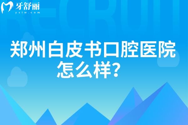 鄭州白皮書(shū)口腔醫(yī)院怎么樣？從簡(jiǎn)介、醫(yī)生介紹、價(jià)目表等方面分享
