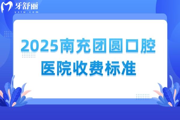 2025南充團圓口腔醫(yī)院收費標準，25版價格已更新附上地址營業(yè)時間