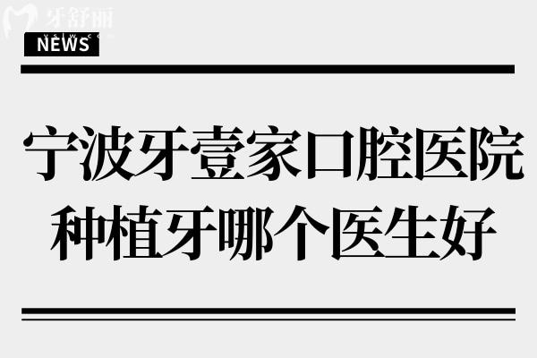 寧波牙壹家口腔醫(yī)院種植牙哪個醫(yī)生好？四位醫(yī)生履歷+擅長項目+患者評價全對比