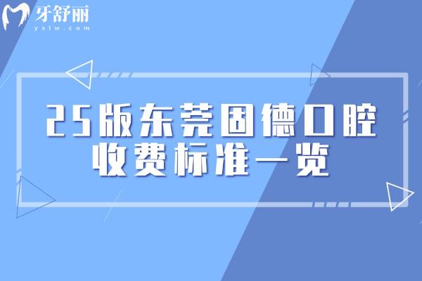 25版東莞固德口腔收費(fèi)標(biāo)準(zhǔn)一覽，補(bǔ)牙/拔牙/矯正/種植/根管等價(jià)格透明