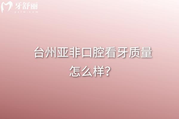 臺州亞非口腔看牙質(zhì)量怎么樣？從看牙質(zhì)量、正規(guī)度、價(jià)格表等方面看不錯(cuò)