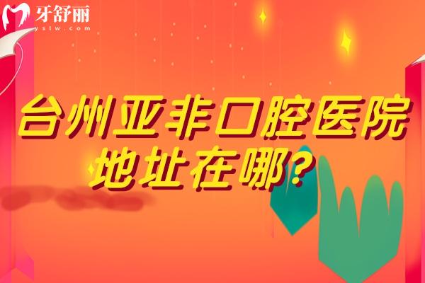 臺州亞非口腔醫(yī)院地址在哪？在路橋區(qū)路北街道/醫(yī)生技術(shù)好 收費優(yōu)惠