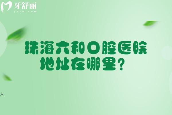 珠海六和口腔醫(yī)院地址在哪里？香洲區(qū)/橫琴新區(qū)/斗門區(qū)/高新區(qū)遍布各區(qū)就近選擇