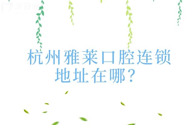 杭州雅萊口腔連鎖地址在哪？詳細(xì)地址+營業(yè)時(shí)間+交通+簡介一覽