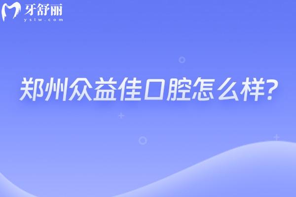 鄭州眾益佳口腔怎么樣？種牙2800+矯正6000+性價比高的正規(guī)牙科