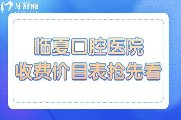 臨夏口腔醫(yī)院2025年收費(fèi)價(jià)目表搶先看!種植牙,鑲牙,拔牙,補(bǔ)牙,正畸收費(fèi)均可免費(fèi)查
