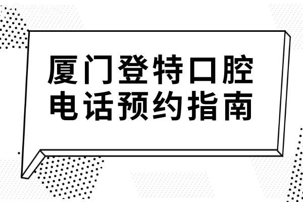 廈門登特口腔電話預約指南:6店地址(交通攻略)+上班時間+醫(yī)生團隊+收費標準全公開
