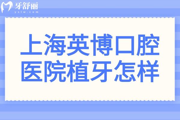 上海英博口腔醫(yī)院植牙怎樣?技術(shù)強(qiáng)-植體全-半口/全口種牙病例多-價(jià)格親民