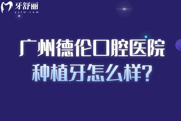 廣州德倫口腔醫(yī)院種植牙怎么樣？國產(chǎn)1980元起、韓國進口2999元起、半口3 萬元起