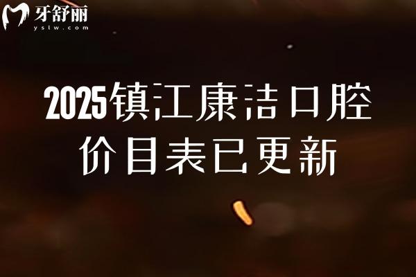2025鎮(zhèn)江康潔口腔價(jià)目表已更新，潔牙根管種植矯正補(bǔ)牙拔牙等