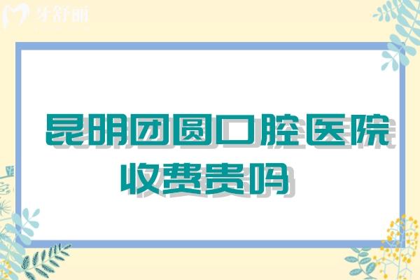 昆明團(tuán)圓口腔醫(yī)院收費(fèi)高嗎