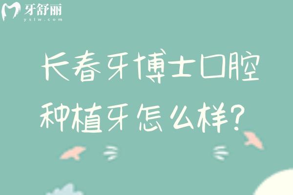 長春牙博士口腔種植牙怎么樣？種植牙2220元起 擅長即刻種植、即刻負(fù)重、3D 導(dǎo)板種植、穿顴種植等