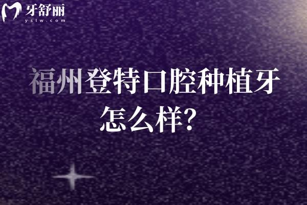 福州登特口腔種植牙怎么樣？醫(yī)生技術(shù)好 設(shè)備好 種植牙性價比高