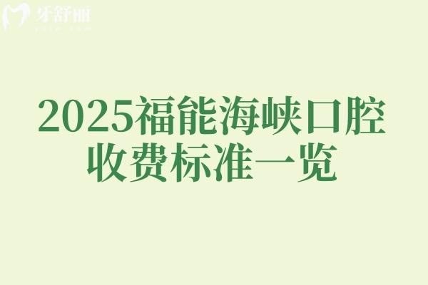 2025福能海峽口腔收費標準一覽，內(nèi)含種植牙矯正牙拔牙補牙根管潔牙等