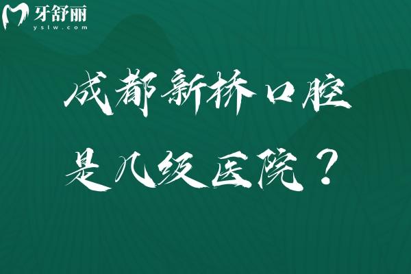 成都新橋口腔是幾級(jí)醫(yī)院？二級(jí)口腔醫(yī)院/多家門店交通方便/性價(jià)比高