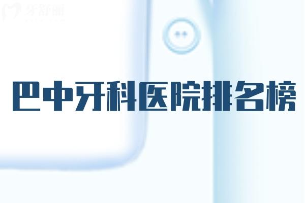全新巴中牙科醫(yī)院排名榜:均是巴中看牙好的口腔醫(yī)院口碑好技術(shù)可靠