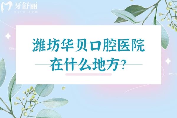 濰坊華貝口腔醫(yī)院在什么地方？有三家門店交通便利 屬于優(yōu)諾集團(tuán)