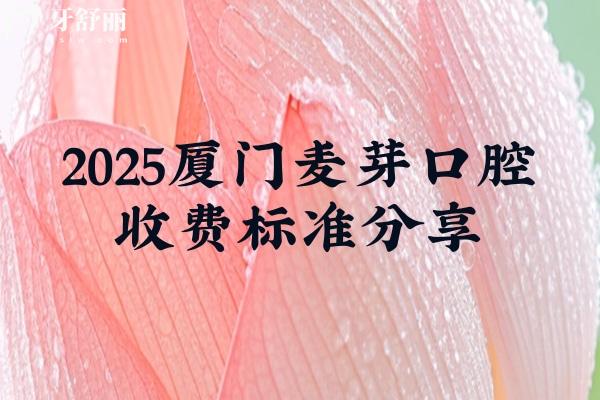 2025廈門麥芽口腔收費(fèi)標(biāo)準(zhǔn)分享，補(bǔ)牙188元起拔牙70元起種牙2780元起等