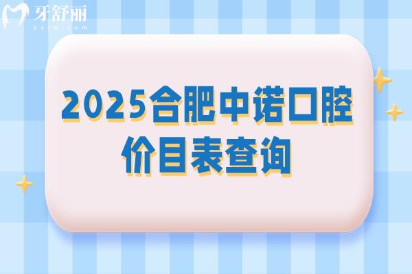 2025合肥中諾口腔價(jià)目表查詢，矯正類拔牙類種牙類補(bǔ)牙類等價(jià)格都有