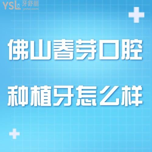 佛山春芽口腔種植牙怎么樣,價格表貴不有騙局嗎來瞧下