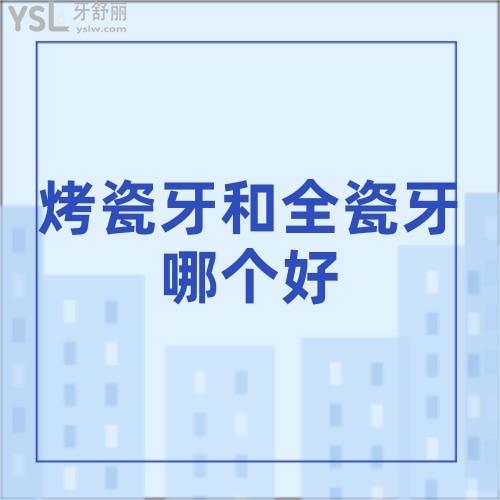 烤瓷牙和全瓷牙哪個(gè)好一點(diǎn)?區(qū)別利弊是什么?