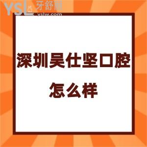 深圳吳仕堅(jiān)口腔診所怎么樣,評(píng)價(jià)收費(fèi)不貴種植牙矯正反饋好