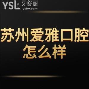 蘇州愛雅口腔門診怎么樣,一波真實(shí)分享朝你襲來