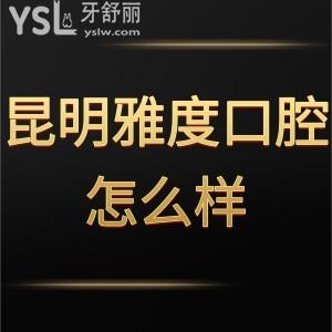昆明雅度口腔醫(yī)院怎么樣,顧客七嘴八舌的評論知分曉