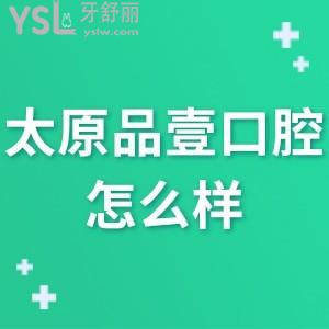 太原品壹口腔怎么樣,進來瞅下價格表評價就一目了然了