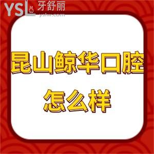 昆山鯨華口腔怎么樣,看網評是值得去的門診部附地址