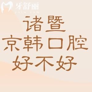諸暨京韓口腔醫(yī)院好不好？口碑咋樣？醫(yī)生技術好收費不貴