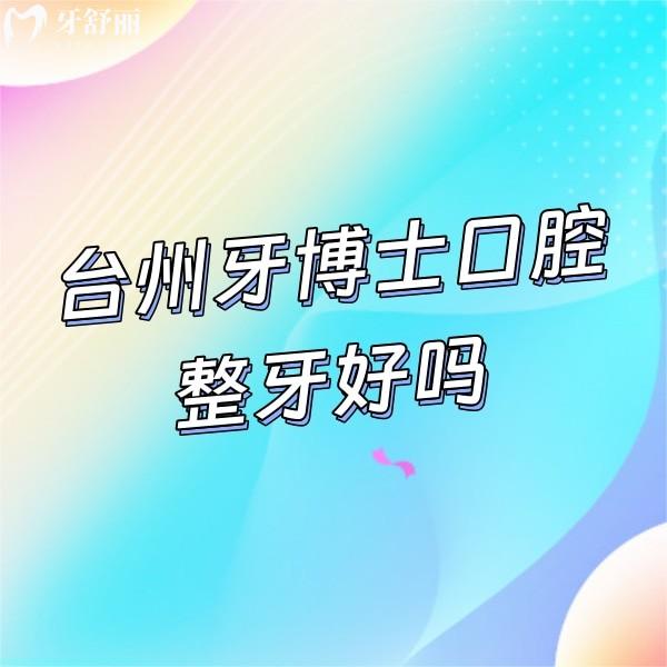 ?臺州牙博士口腔整牙好嗎?牙友評價矯正技術(shù)靠譜價格不貴