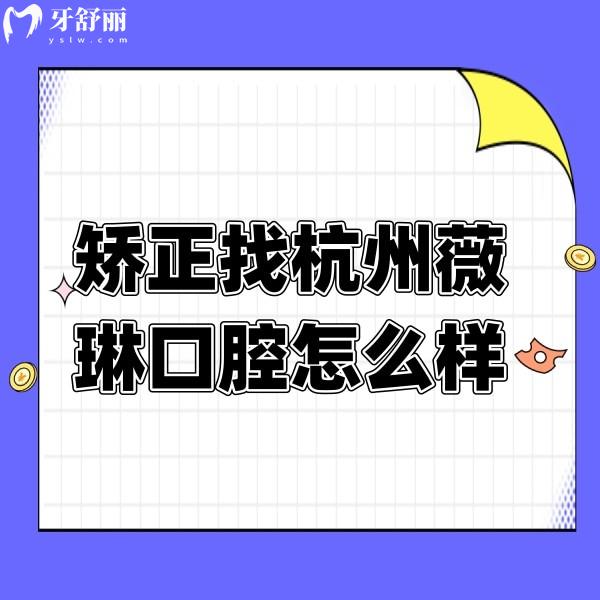 矯正找杭州薇琳口腔醫(yī)院怎么樣？獲取地址/口碑/價格表
