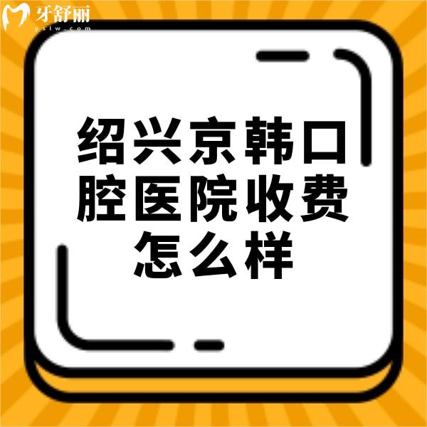 紹興京韓口腔醫(yī)院收費怎么樣？種植牙/矯正/拔智齒價格不貴很正規(guī)