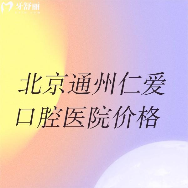 北京通州仁愛口腔醫(yī)院價格貴嗎?了解2024正畸老人種植鑲牙收費不貴