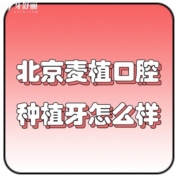 北京麥植口腔種植牙怎么樣？網(wǎng)評(píng)種植牙技術(shù)好價(jià)格2980元起