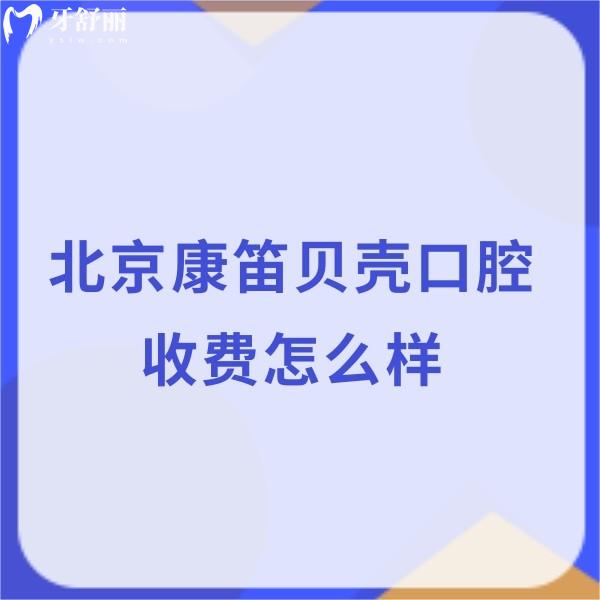 北京康笛貝殼口腔收費怎么樣?種植集采價格7580+矯正13360+拔牙80+不貴