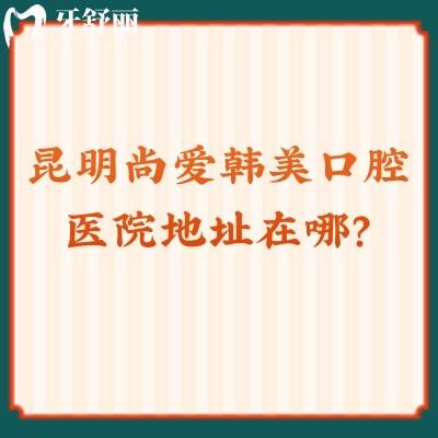 昆明尚愛(ài)韓美口腔醫(yī)院地址在哪？盤龍/官渡/西山三家分店口碑都不錯(cuò)