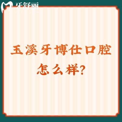 玉溪牙博仕口腔怎么樣？從簡介/牙友評價(jià)/價(jià)格來看值得信賴