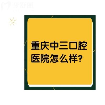 重慶中三口腔醫(yī)院怎么樣？價格優(yōu)惠/口碑好/醫(yī)生實(shí)力強(qiáng)