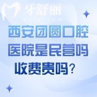 西安團(tuán)圓口腔醫(yī)院是民營嗎？收費貴嗎？